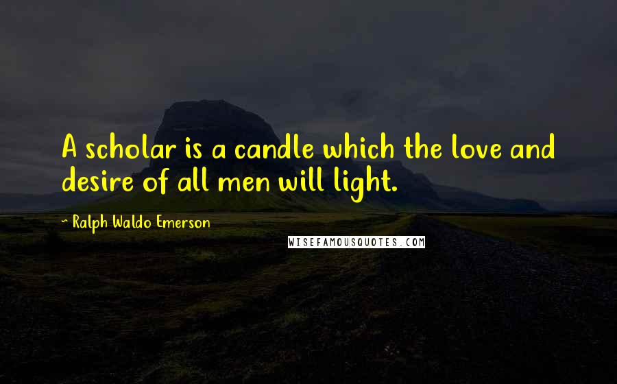 Ralph Waldo Emerson Quotes: A scholar is a candle which the love and desire of all men will light.
