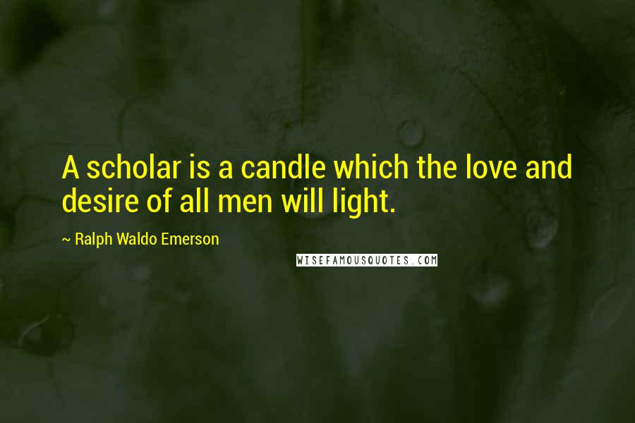 Ralph Waldo Emerson Quotes: A scholar is a candle which the love and desire of all men will light.