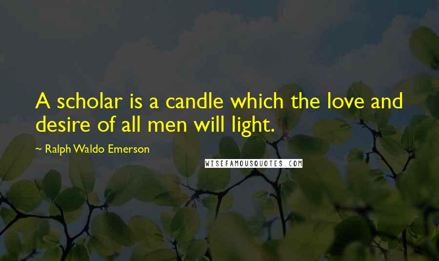 Ralph Waldo Emerson Quotes: A scholar is a candle which the love and desire of all men will light.