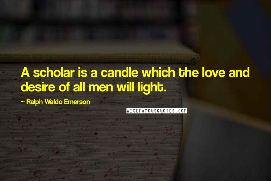 Ralph Waldo Emerson Quotes: A scholar is a candle which the love and desire of all men will light.