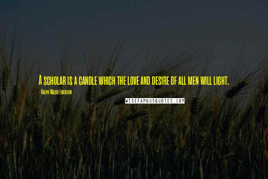 Ralph Waldo Emerson Quotes: A scholar is a candle which the love and desire of all men will light.
