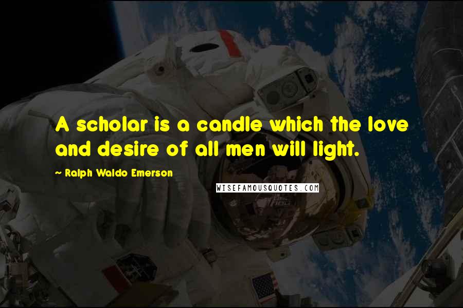 Ralph Waldo Emerson Quotes: A scholar is a candle which the love and desire of all men will light.