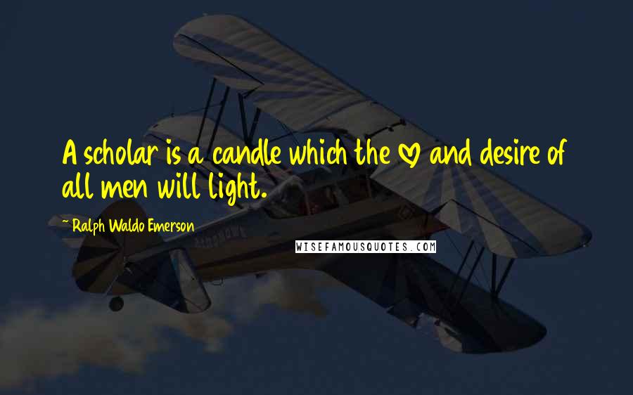 Ralph Waldo Emerson Quotes: A scholar is a candle which the love and desire of all men will light.