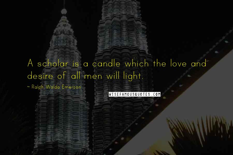 Ralph Waldo Emerson Quotes: A scholar is a candle which the love and desire of all men will light.