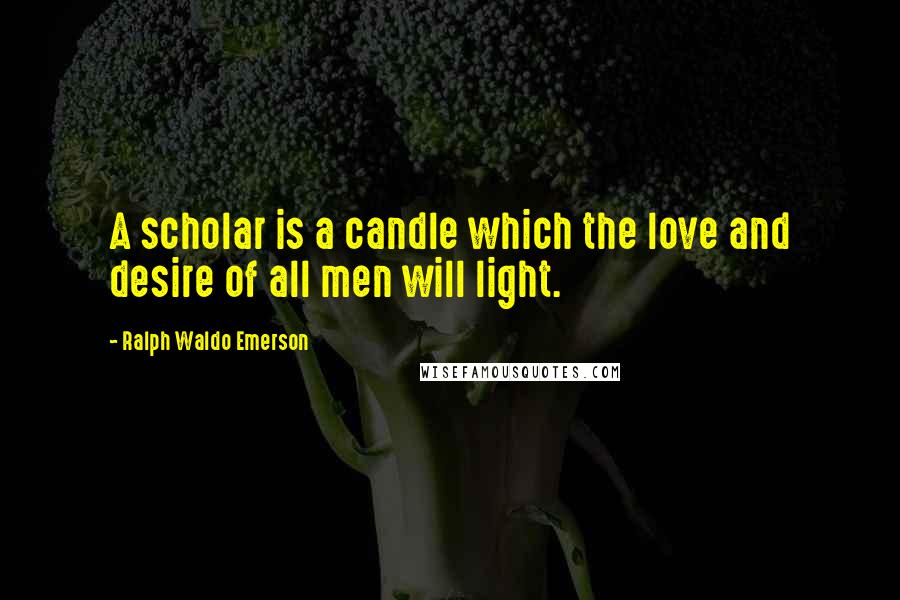 Ralph Waldo Emerson Quotes: A scholar is a candle which the love and desire of all men will light.