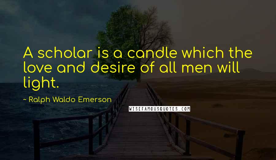 Ralph Waldo Emerson Quotes: A scholar is a candle which the love and desire of all men will light.