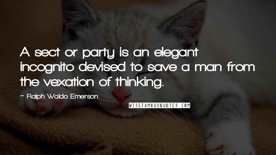 Ralph Waldo Emerson Quotes: A sect or party is an elegant incognito devised to save a man from the vexation of thinking.