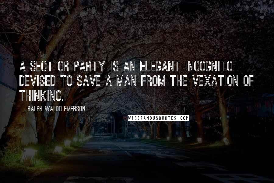 Ralph Waldo Emerson Quotes: A sect or party is an elegant incognito devised to save a man from the vexation of thinking.