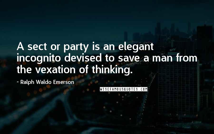 Ralph Waldo Emerson Quotes: A sect or party is an elegant incognito devised to save a man from the vexation of thinking.