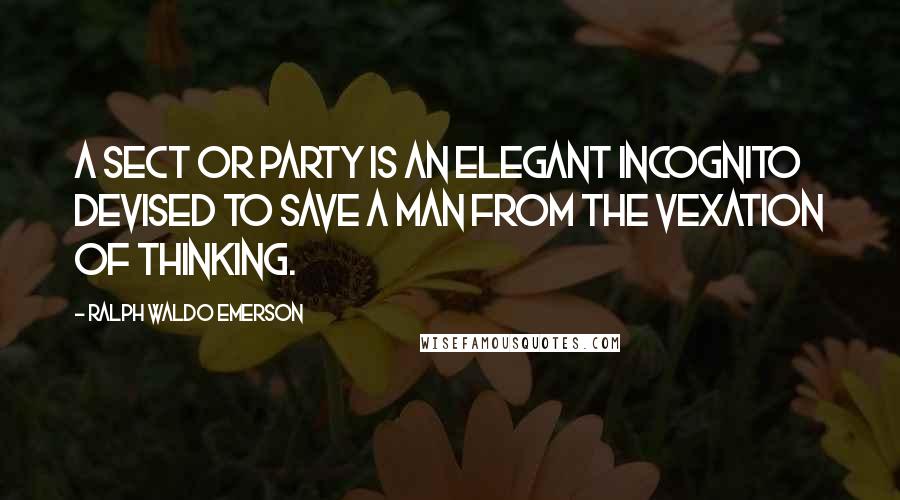 Ralph Waldo Emerson Quotes: A sect or party is an elegant incognito devised to save a man from the vexation of thinking.