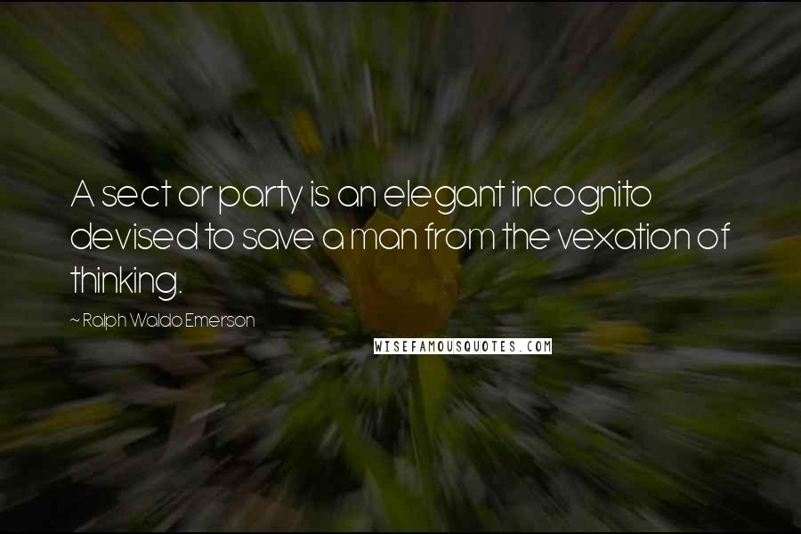 Ralph Waldo Emerson Quotes: A sect or party is an elegant incognito devised to save a man from the vexation of thinking.