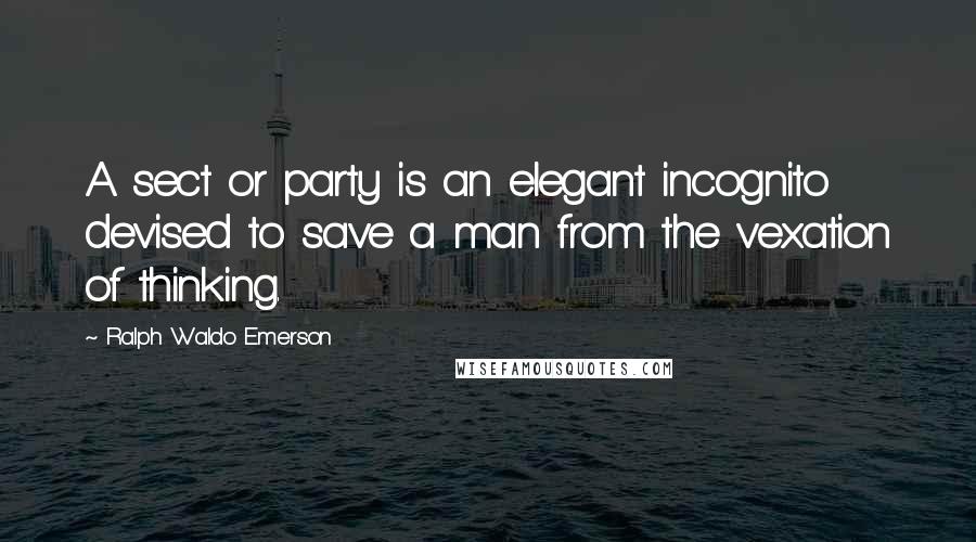 Ralph Waldo Emerson Quotes: A sect or party is an elegant incognito devised to save a man from the vexation of thinking.