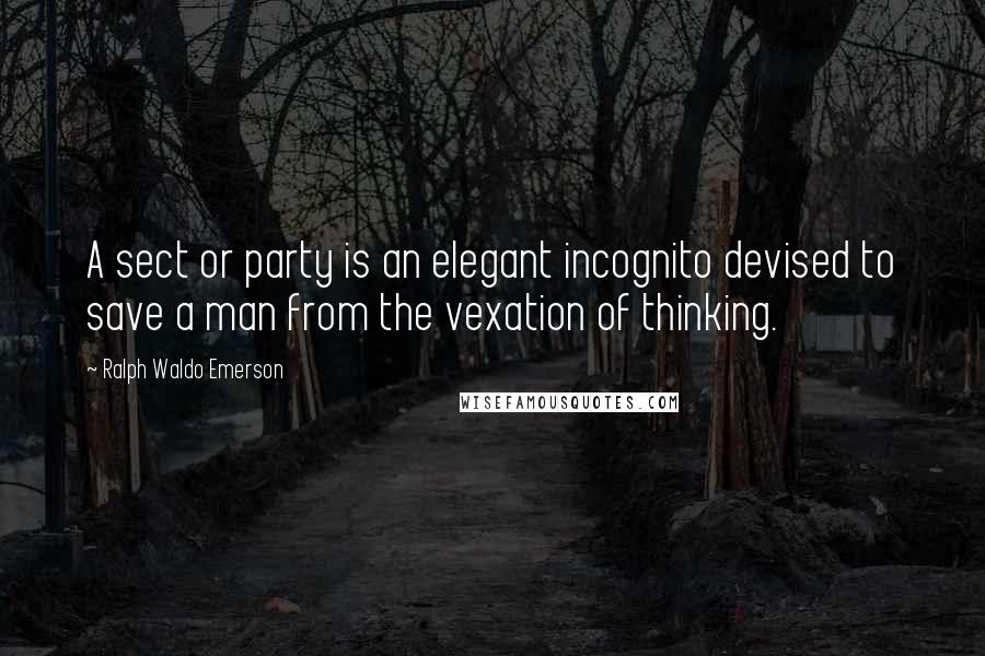 Ralph Waldo Emerson Quotes: A sect or party is an elegant incognito devised to save a man from the vexation of thinking.