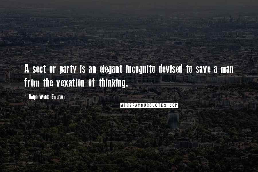 Ralph Waldo Emerson Quotes: A sect or party is an elegant incognito devised to save a man from the vexation of thinking.