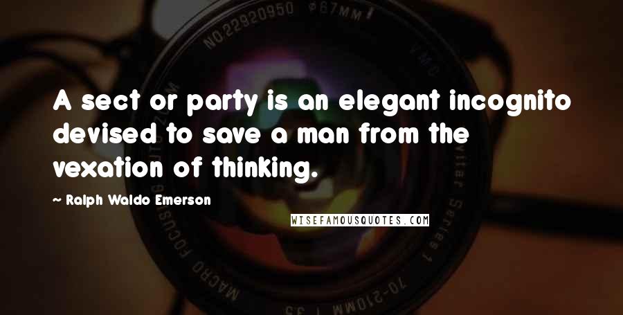 Ralph Waldo Emerson Quotes: A sect or party is an elegant incognito devised to save a man from the vexation of thinking.