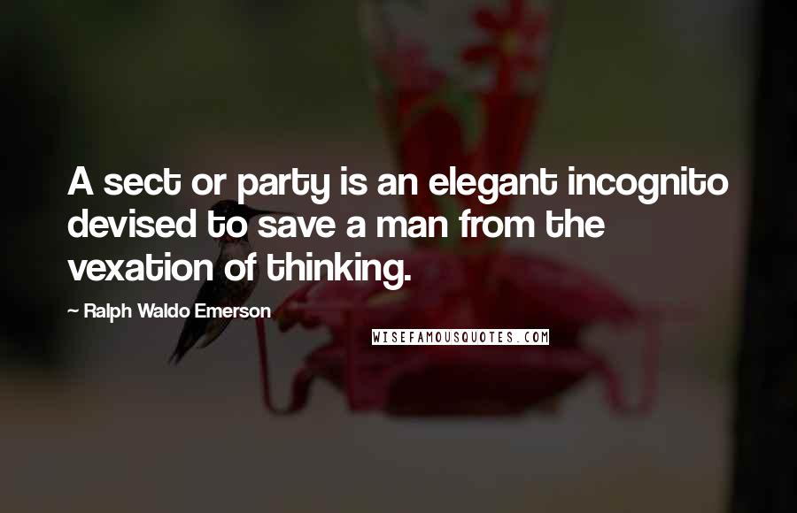Ralph Waldo Emerson Quotes: A sect or party is an elegant incognito devised to save a man from the vexation of thinking.