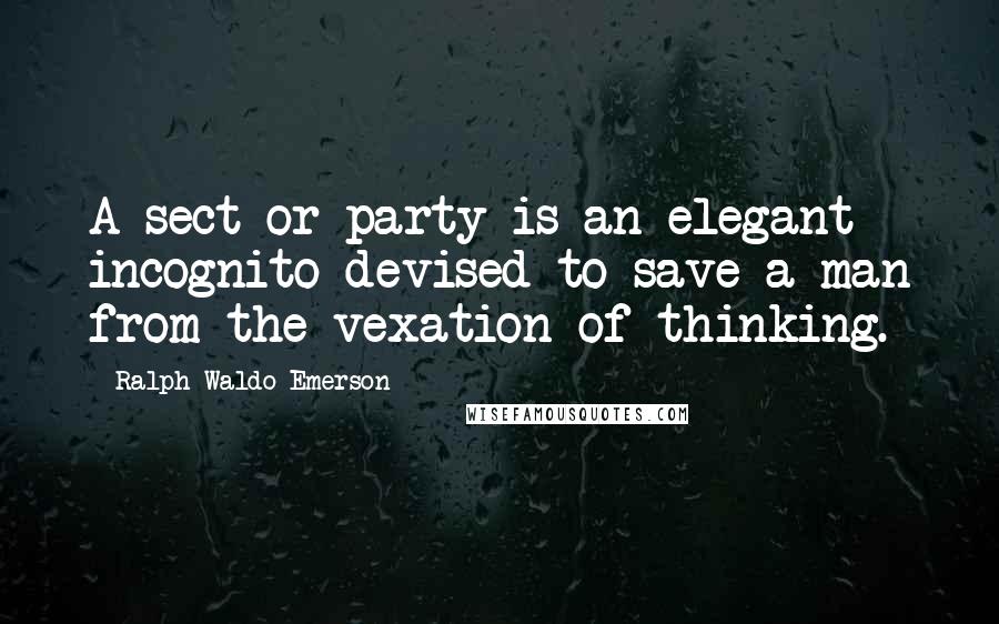 Ralph Waldo Emerson Quotes: A sect or party is an elegant incognito devised to save a man from the vexation of thinking.