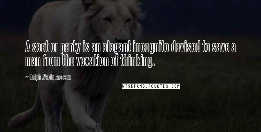 Ralph Waldo Emerson Quotes: A sect or party is an elegant incognito devised to save a man from the vexation of thinking.