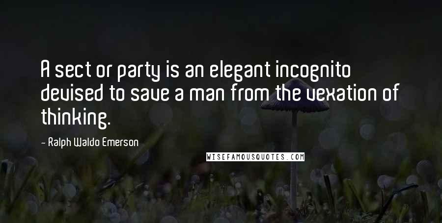 Ralph Waldo Emerson Quotes: A sect or party is an elegant incognito devised to save a man from the vexation of thinking.