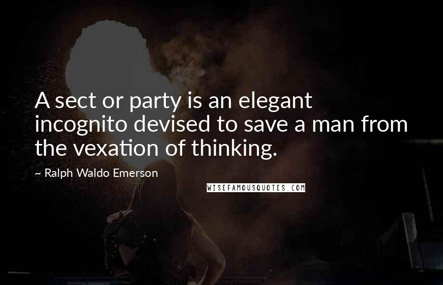 Ralph Waldo Emerson Quotes: A sect or party is an elegant incognito devised to save a man from the vexation of thinking.