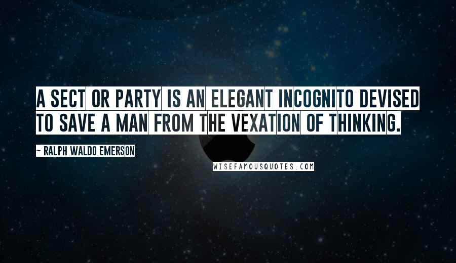 Ralph Waldo Emerson Quotes: A sect or party is an elegant incognito devised to save a man from the vexation of thinking.