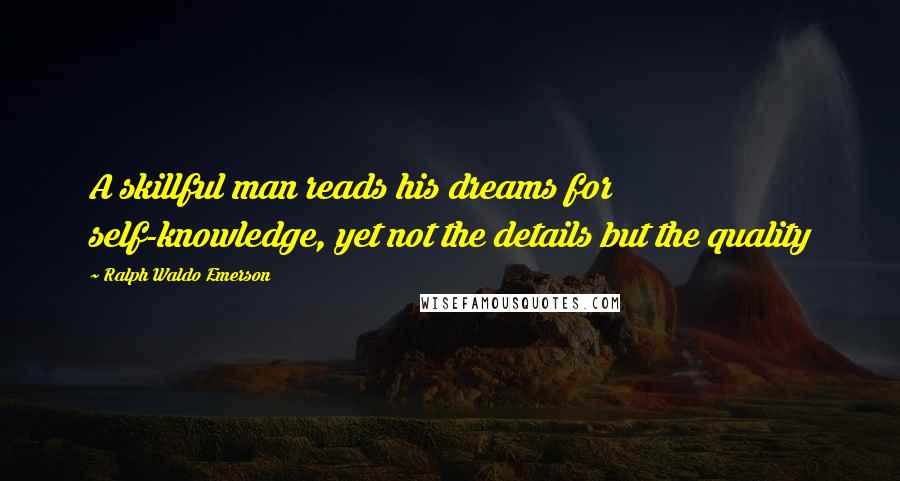Ralph Waldo Emerson Quotes: A skillful man reads his dreams for self-knowledge, yet not the details but the quality