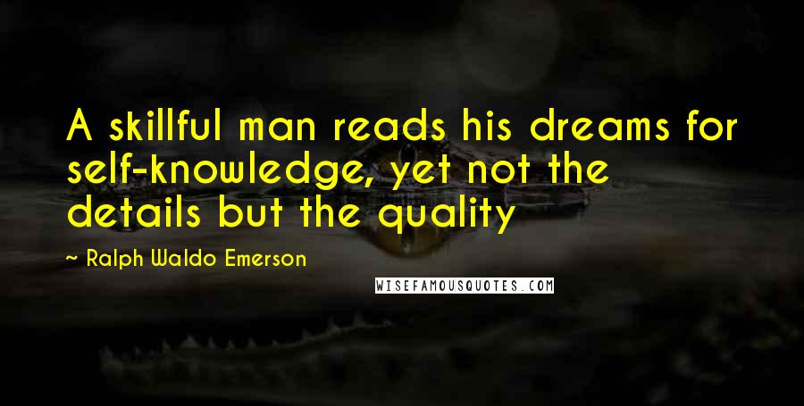 Ralph Waldo Emerson Quotes: A skillful man reads his dreams for self-knowledge, yet not the details but the quality