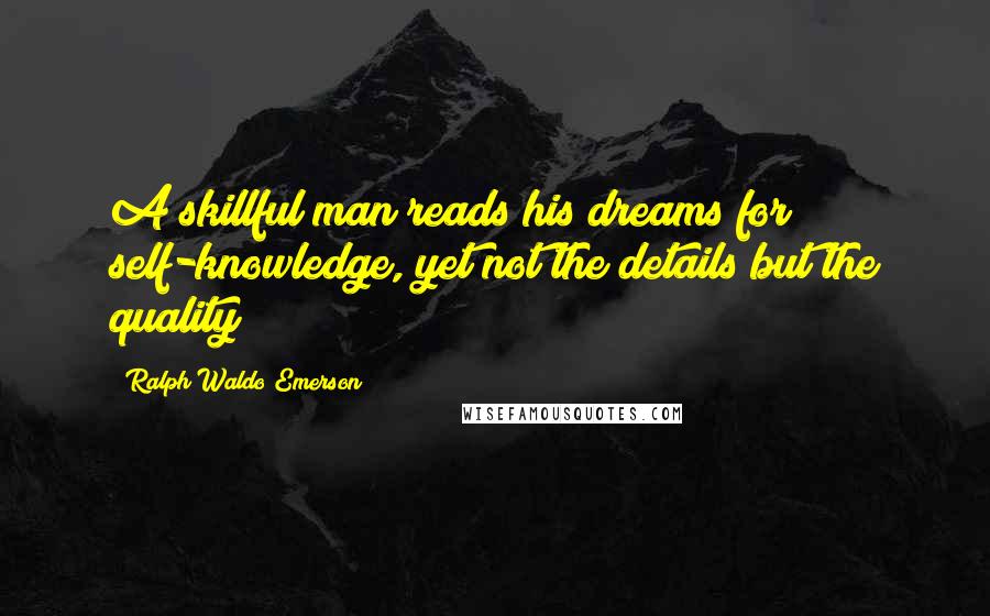 Ralph Waldo Emerson Quotes: A skillful man reads his dreams for self-knowledge, yet not the details but the quality