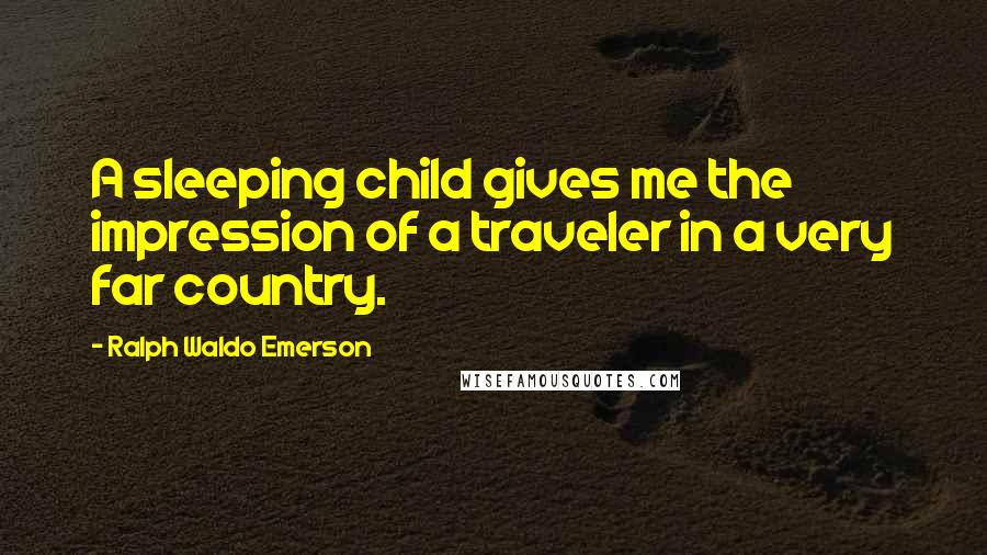 Ralph Waldo Emerson Quotes: A sleeping child gives me the impression of a traveler in a very far country.