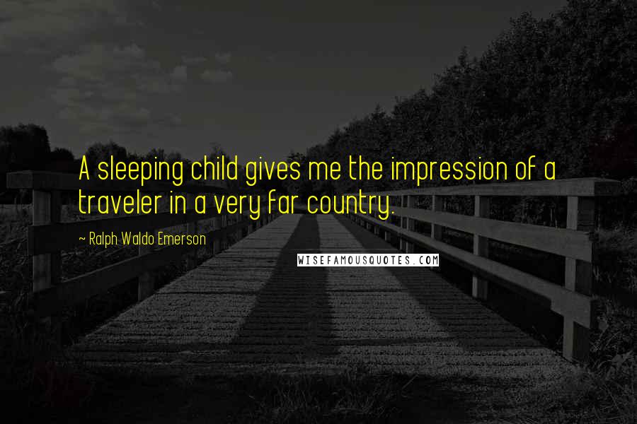 Ralph Waldo Emerson Quotes: A sleeping child gives me the impression of a traveler in a very far country.