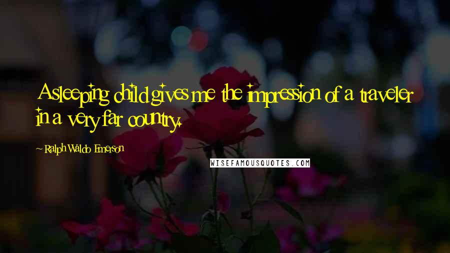 Ralph Waldo Emerson Quotes: A sleeping child gives me the impression of a traveler in a very far country.