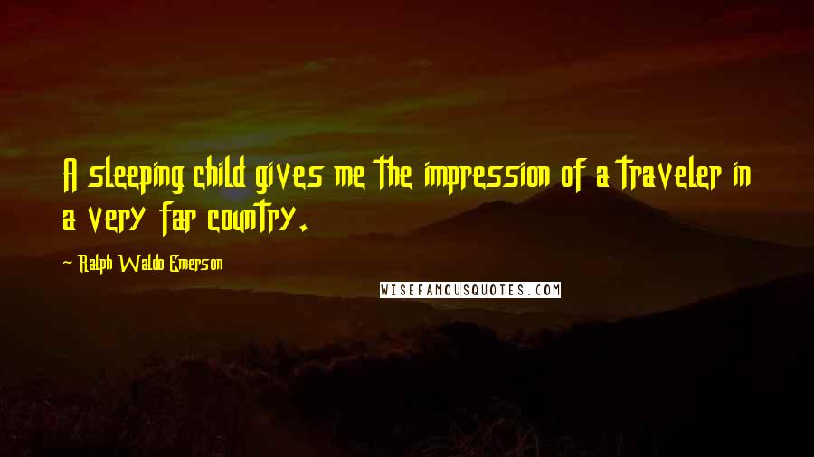 Ralph Waldo Emerson Quotes: A sleeping child gives me the impression of a traveler in a very far country.