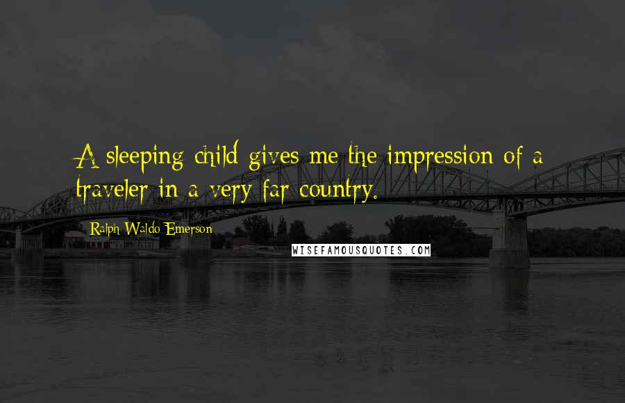 Ralph Waldo Emerson Quotes: A sleeping child gives me the impression of a traveler in a very far country.