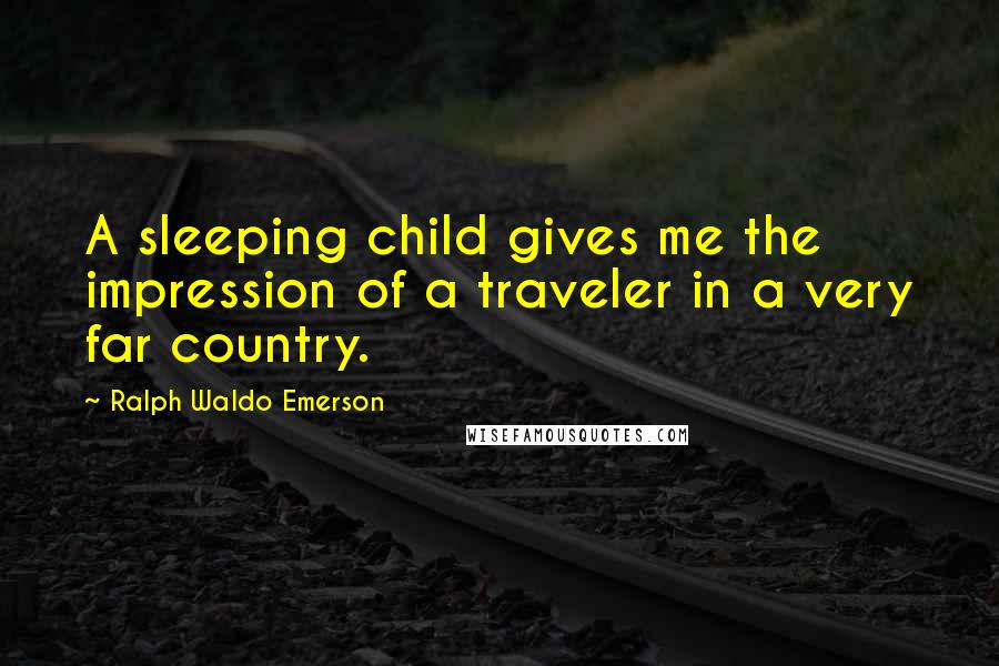 Ralph Waldo Emerson Quotes: A sleeping child gives me the impression of a traveler in a very far country.