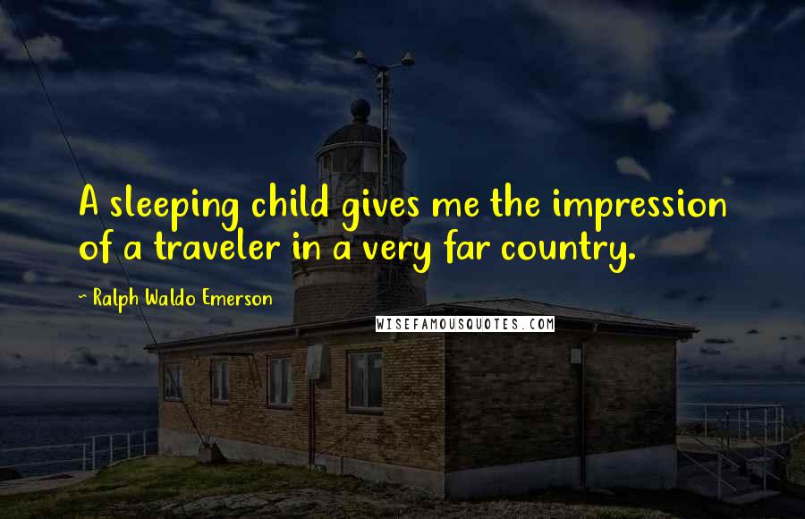 Ralph Waldo Emerson Quotes: A sleeping child gives me the impression of a traveler in a very far country.