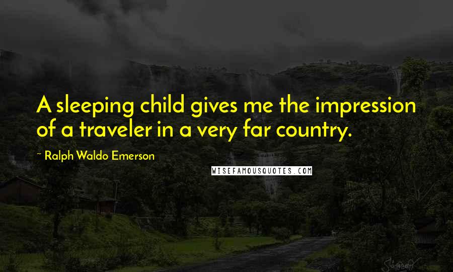 Ralph Waldo Emerson Quotes: A sleeping child gives me the impression of a traveler in a very far country.