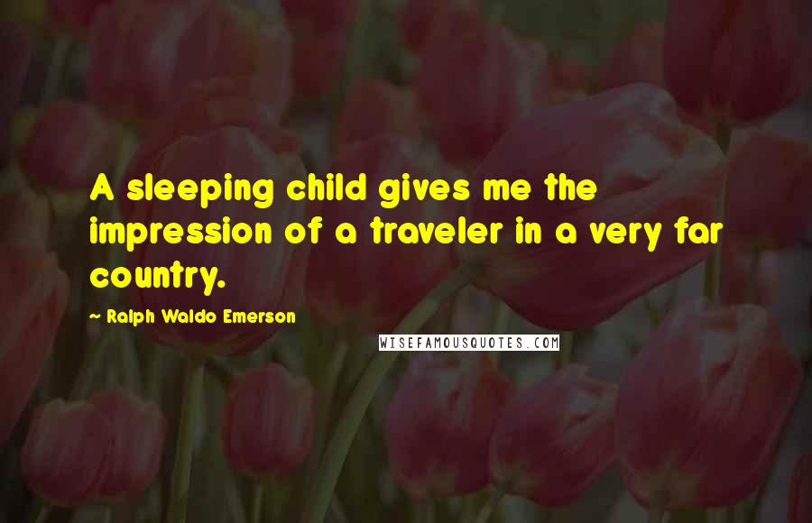 Ralph Waldo Emerson Quotes: A sleeping child gives me the impression of a traveler in a very far country.
