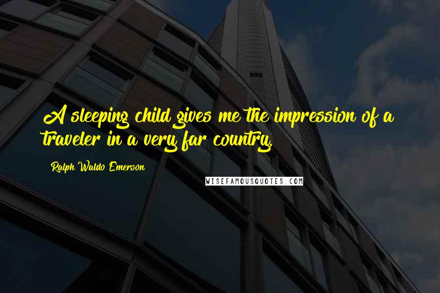 Ralph Waldo Emerson Quotes: A sleeping child gives me the impression of a traveler in a very far country.