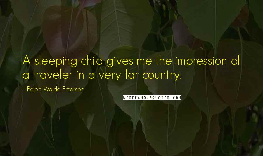 Ralph Waldo Emerson Quotes: A sleeping child gives me the impression of a traveler in a very far country.