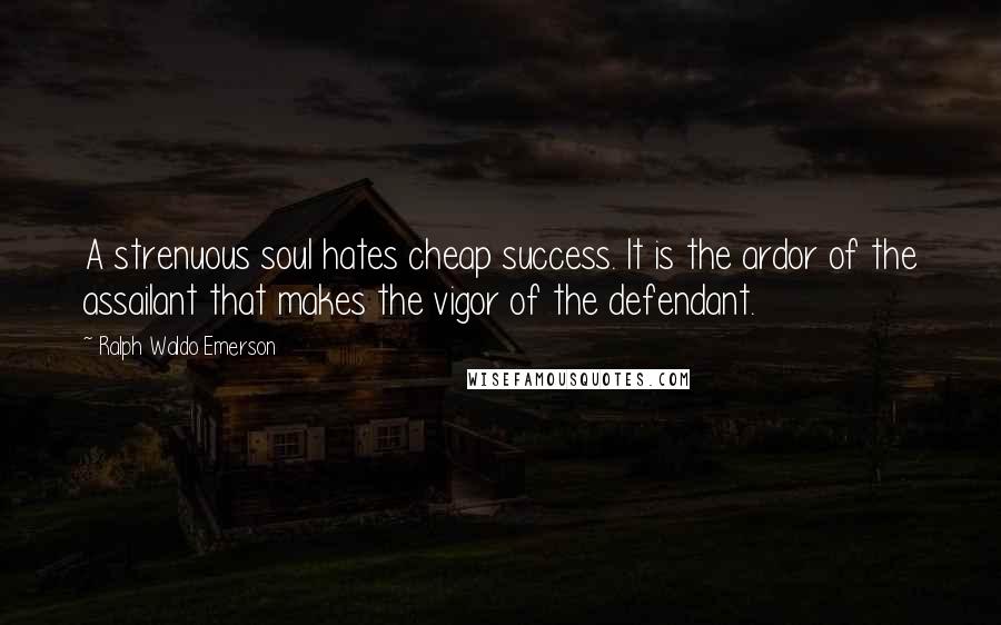 Ralph Waldo Emerson Quotes: A strenuous soul hates cheap success. It is the ardor of the assailant that makes the vigor of the defendant.