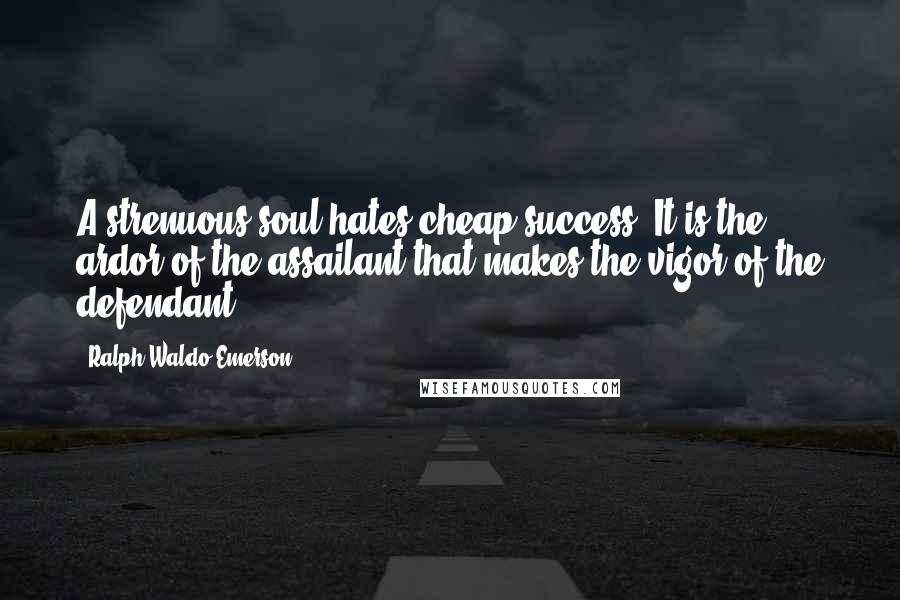 Ralph Waldo Emerson Quotes: A strenuous soul hates cheap success. It is the ardor of the assailant that makes the vigor of the defendant.