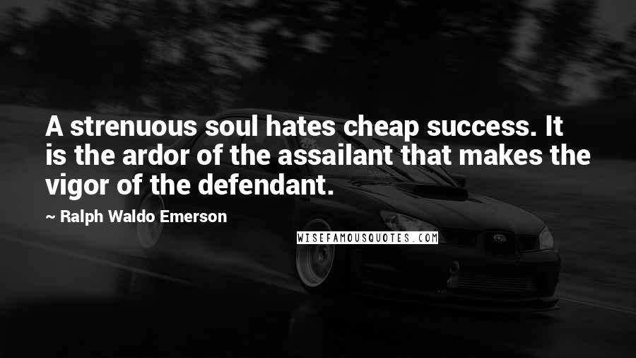 Ralph Waldo Emerson Quotes: A strenuous soul hates cheap success. It is the ardor of the assailant that makes the vigor of the defendant.