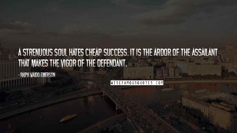 Ralph Waldo Emerson Quotes: A strenuous soul hates cheap success. It is the ardor of the assailant that makes the vigor of the defendant.