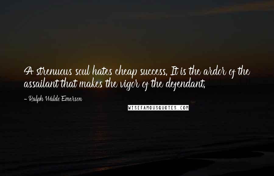 Ralph Waldo Emerson Quotes: A strenuous soul hates cheap success. It is the ardor of the assailant that makes the vigor of the defendant.