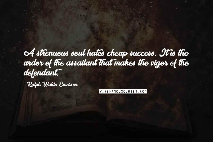 Ralph Waldo Emerson Quotes: A strenuous soul hates cheap success. It is the ardor of the assailant that makes the vigor of the defendant.