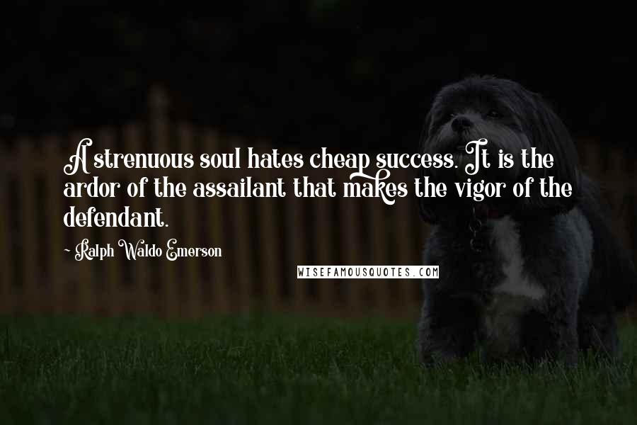 Ralph Waldo Emerson Quotes: A strenuous soul hates cheap success. It is the ardor of the assailant that makes the vigor of the defendant.