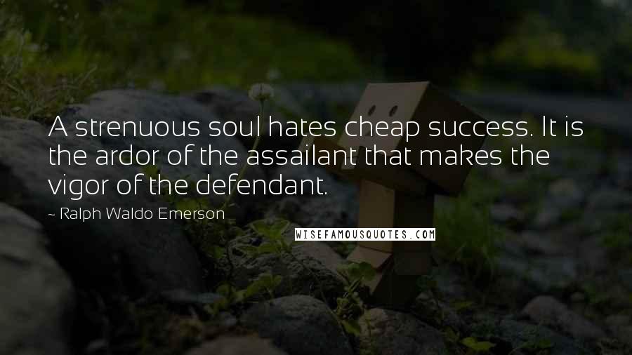 Ralph Waldo Emerson Quotes: A strenuous soul hates cheap success. It is the ardor of the assailant that makes the vigor of the defendant.
