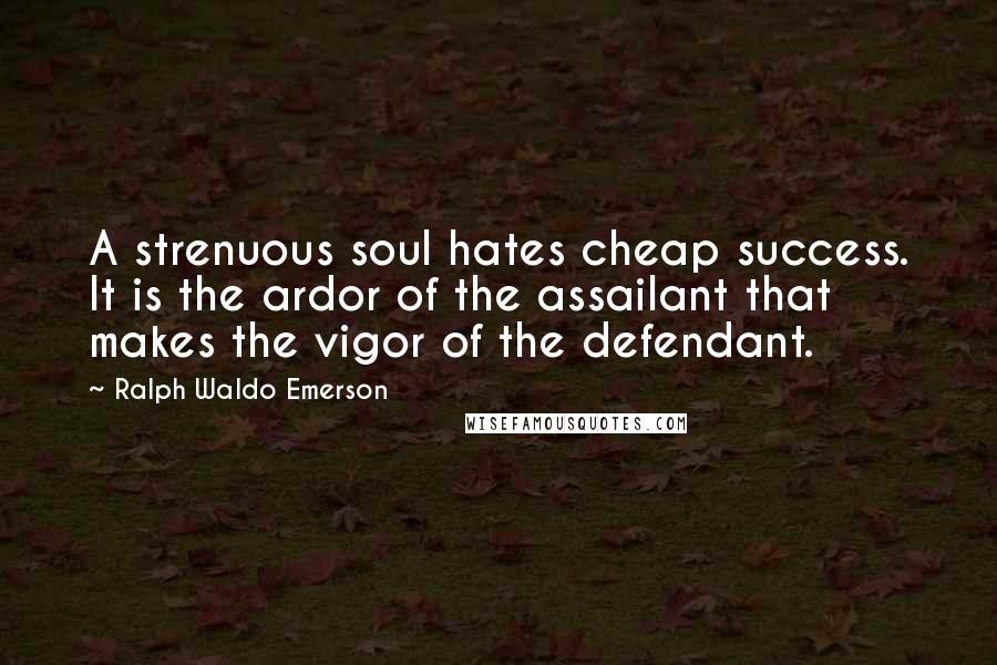 Ralph Waldo Emerson Quotes: A strenuous soul hates cheap success. It is the ardor of the assailant that makes the vigor of the defendant.