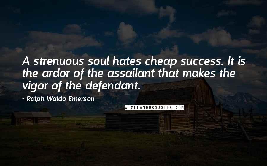 Ralph Waldo Emerson Quotes: A strenuous soul hates cheap success. It is the ardor of the assailant that makes the vigor of the defendant.