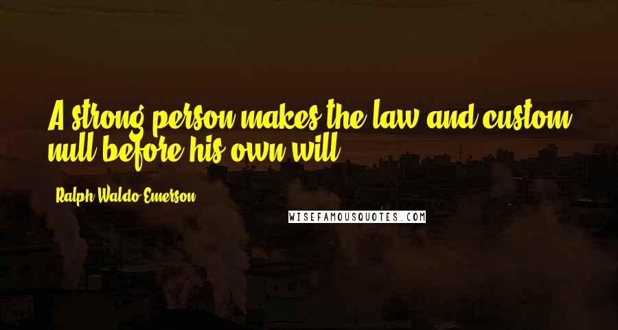 Ralph Waldo Emerson Quotes: A strong person makes the law and custom null before his own will.